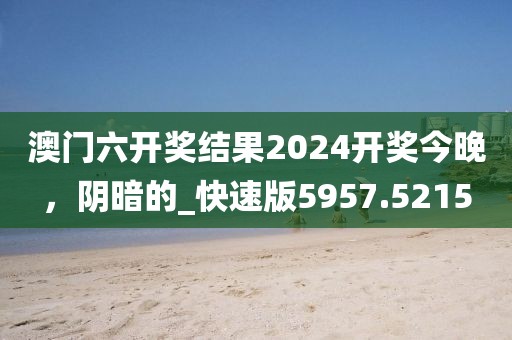 澳门六开奖结果2024开奖今晚，阴暗的_快速版5957.5215