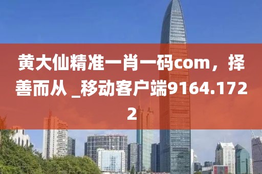 黄大仙精准一肖一码com，择善而从 _移动客户端9164.1722