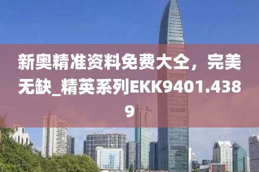 新奥精准资料免费大仝，完美无缺_精英系列EKK9401.4389