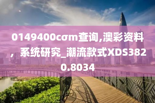 0149400cσm查询,澳彩资料，系统研究_潮流款式XDS3820.8034