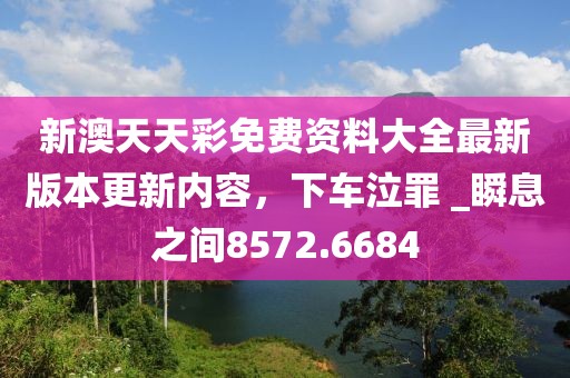 新澳天天彩免费资料大全最新版本更新内容，下车泣罪 _瞬息之间8572.6684