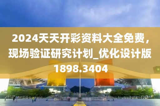 2024天天开彩资料大全免费，现场验证研究计划_优化设计版1898.3404