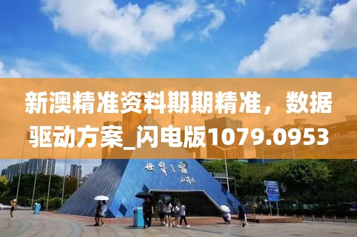 新澳精准资料期期精准，数据驱动方案_闪电版1079.0953