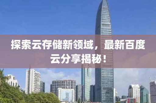 探索云存储新领域，最新百度云分享揭秘！