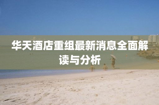 华天酒店重组最新消息全面解读与分析