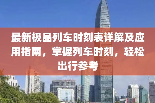 最新极品列车时刻表详解及应用指南，掌握列车时刻，轻松出行参考