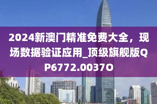 2024新澳门精准免费大全，现场数据验证应用_顶级旗舰版QP6772.0037O