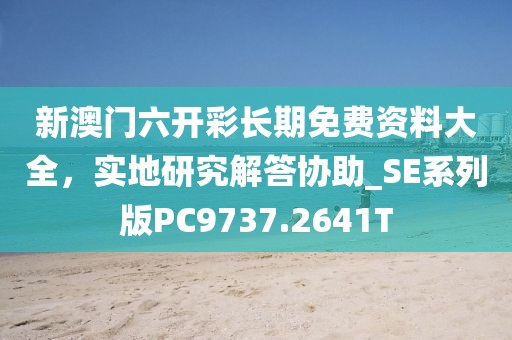 新澳门六开彩长期免费资料大全，实地研究解答协助_SE系列版PC9737.2641T
