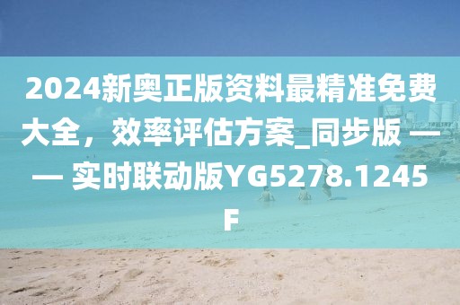 2024新奥正版资料最精准免费大全，效率评估方案_同步版 —— 实时联动版YG5278.1245F