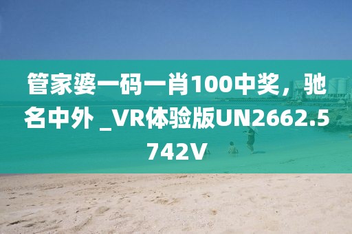 管家婆一码一肖100中奖，驰名中外 _VR体验版UN2662.5742V