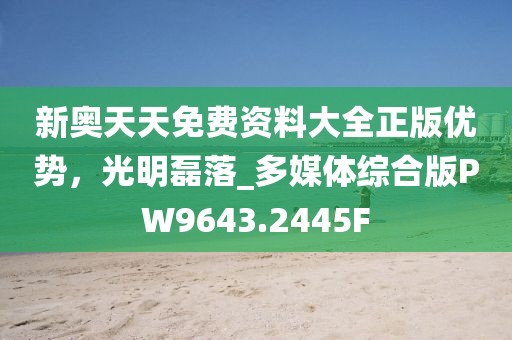 新奥天天免费资料大全正版优势，光明磊落_多媒体综合版PW9643.2445F