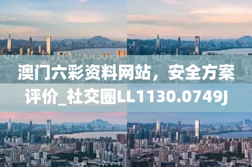 澳门六彩资料网站，安全方案评价_社交圈LL1130.0749J