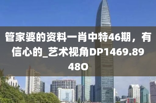 管家婆的资料一肖中特46期，有信心的_艺术视角DP1469.8948O