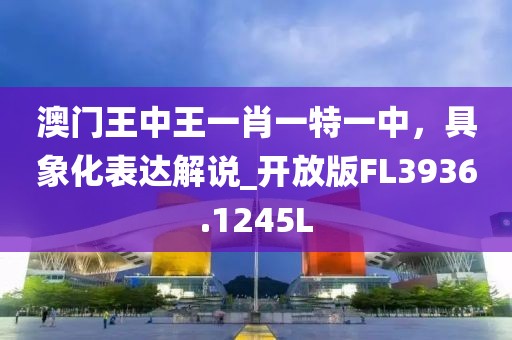 澳门王中王一肖一特一中，具象化表达解说_开放版FL3936.1245L