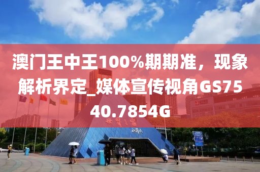 澳门王中王100%期期准，现象解析界定_媒体宣传视角GS7540.7854G