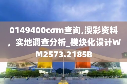 0149400cσm查询,澳彩资料，实地调查分析_模块化设计WM2573.2185B
