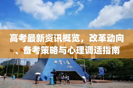 高考最新资讯概览，改革动向、备考策略与心理调适指南