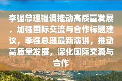李强总理强调推动高质量发展，加强国际交流与合作标题建议，李强总理最新演讲，推动高质量发展，深化国际交流与合作