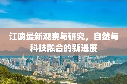 江吻最新观察与研究，自然与科技融合的新进展
