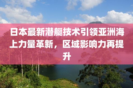 日本最新潜艇技术引领亚洲海上力量革新，区域影响力再提升