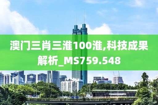 澳门三肖三淮100淮,科技成果解析_MS759.548