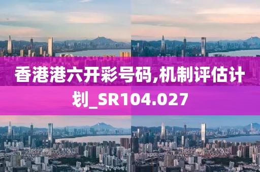 香港港六开彩号码,机制评估计划_SR104.027