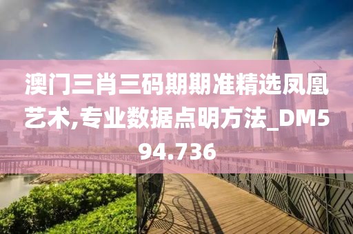 澳门三肖三码期期准精选凤凰艺术,专业数据点明方法_DM594.736