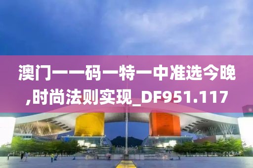 澳门一一码一特一中准选今晚,时尚法则实现_DF951.117