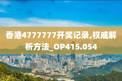 香港4777777开奖记录,权威解析方法_OP415.054