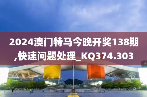 2024澳门特马今晚开奖138期,快速问题处理_KQ374.303