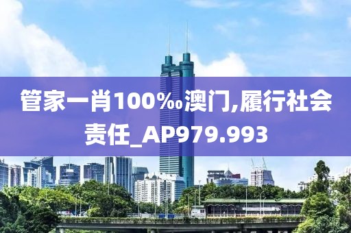 管家一肖100‰澳门,履行社会责任_AP979.993