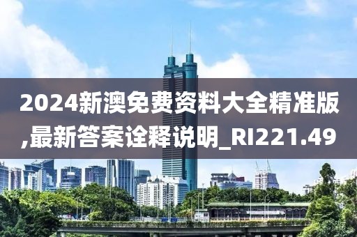 2024新澳免费资料大全精准版,最新答案诠释说明_RI221.49
