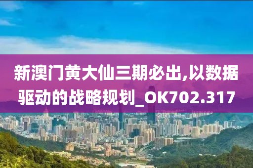 新澳门黄大仙三期必出,以数据驱动的战略规划_OK702.317