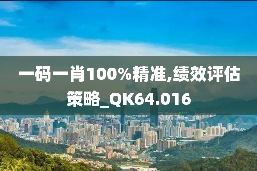 一码一肖100%精准,绩效评估策略_QK64.016
