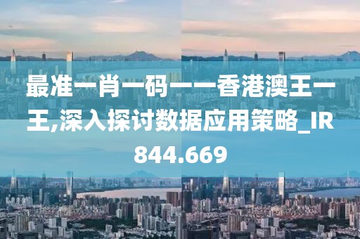 最准一肖一码一一香港澳王一王,深入探讨数据应用策略_IR844.669
