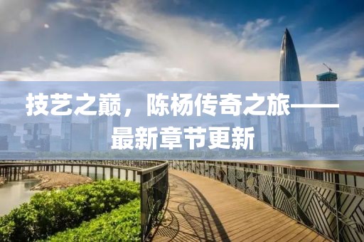 技艺之巅，陈杨传奇之旅——最新章节更新