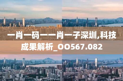 一肖一码一一肖一子深圳,科技成果解析_OO567.082