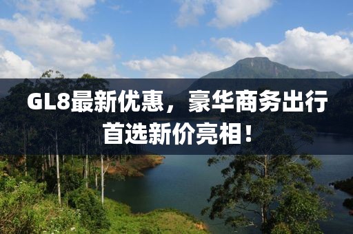 GL8最新优惠，豪华商务出行首选新价亮相！