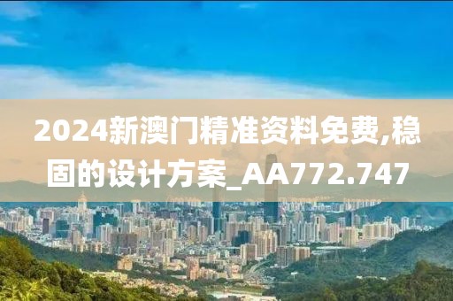 2024新澳门精准资料免费,稳固的设计方案_AA772.747