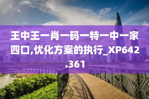王中王一肖一码一特一中一家四口,优化方案的执行_XP642.361