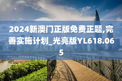 2024新澳门正版免费正题,完善实施计划_光亮版YL618.065