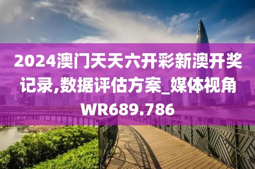 2024澳门天天六开彩新澳开奖记录,数据评估方案_媒体视角WR689.786