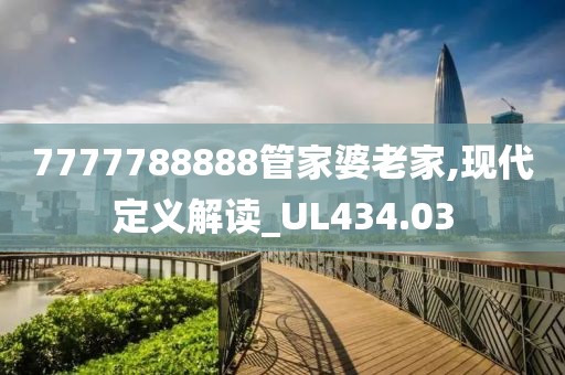 7777788888管家婆老家,现代定义解读_UL434.03