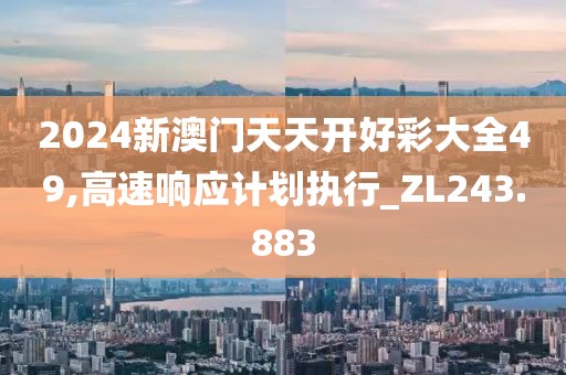 2024新澳门天天开好彩大全49,高速响应计划执行_ZL243.883