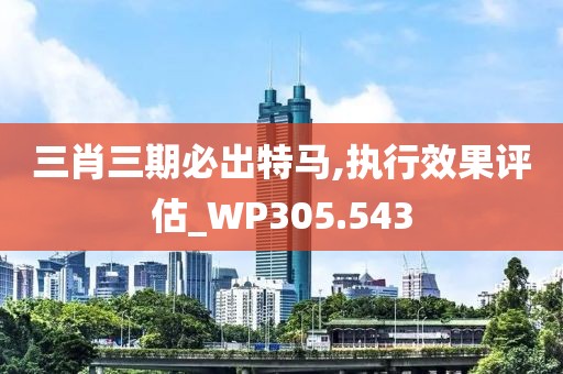 三肖三期必出特马,执行效果评估_WP305.543