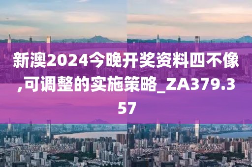 新澳2024今晚开奖资料四不像,可调整的实施策略_ZA379.357