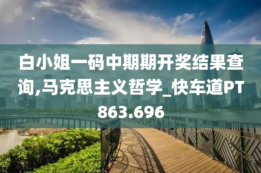白小姐一码中期期开奖结果查询,马克思主义哲学_快车道PT863.696