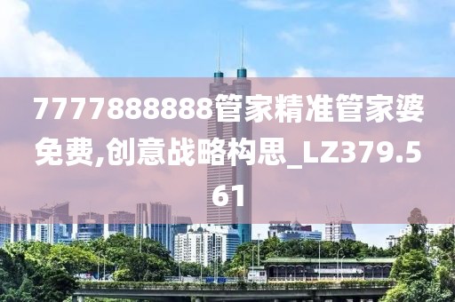 7777888888管家精准管家婆免费,创意战略构思_LZ379.561