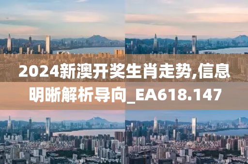2024新澳开奖生肖走势,信息明晰解析导向_EA618.147