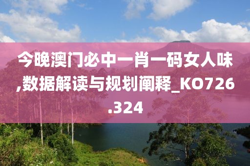 今晚澳门必中一肖一码女人味,数据解读与规划阐释_KO726.324